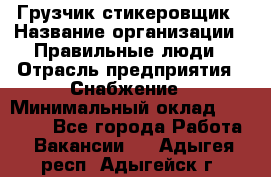 Грузчик-стикеровщик › Название организации ­ Правильные люди › Отрасль предприятия ­ Снабжение › Минимальный оклад ­ 24 000 - Все города Работа » Вакансии   . Адыгея респ.,Адыгейск г.